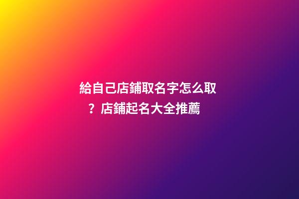 給自己店鋪取名字怎么取？店鋪起名大全推薦-第1張-店鋪起名-玄機派